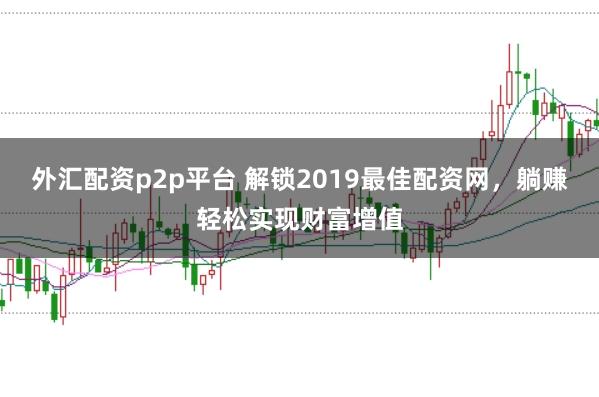 外汇配资p2p平台 解锁2019最佳配资网，躺赚轻松实现财富增值