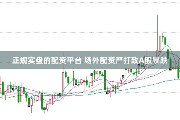 正规实盘的配资平台 场外配资严打致A股暴跌