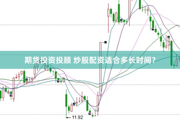 期货投资投顾 炒股配资适合多长时间？