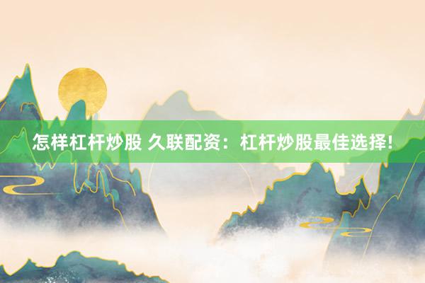 怎样杠杆炒股 久联配资：杠杆炒股最佳选择!