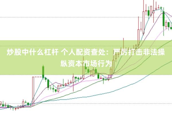炒股中什么杠杆 个人配资查处：严厉打击非法操纵资本市场行为