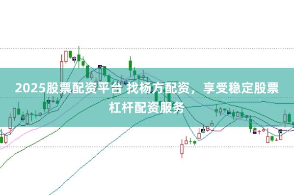 2025股票配资平台 找杨方配资，享受稳定股票杠杆配资服务