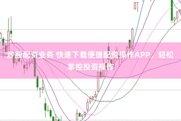 炒股配资业务 快速下载便捷配资操作APP，轻松掌控投资操作