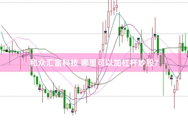 和众汇富科技 哪里可以加杠杆炒股?