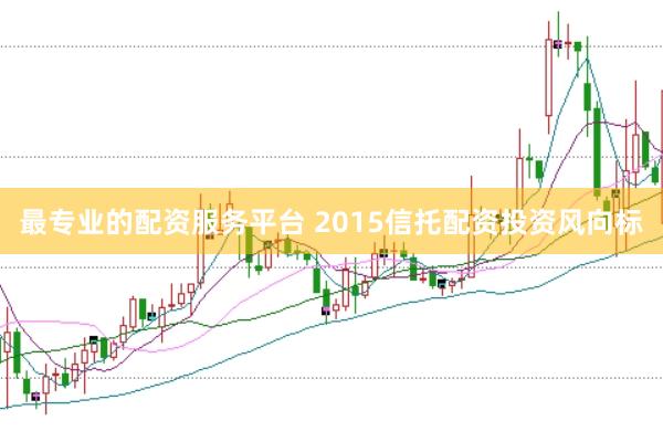 最专业的配资服务平台 2015信托配资投资风向标