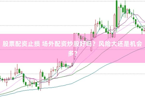 股票配资止损 场外配资炒股好吗？风险大还是机会多？