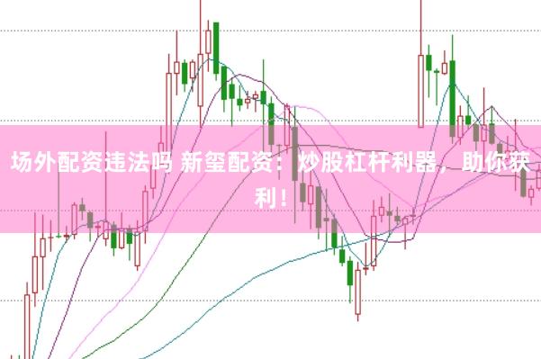 场外配资违法吗 新玺配资：炒股杠杆利器，助你获利！