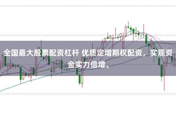 全国最大股票配资杠杆 优质定增期权配资，实现资金实力倍增。