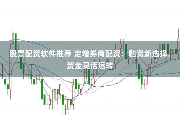 股票配资软件推荐 定增券商配资：融资新选择，资金灵活运转