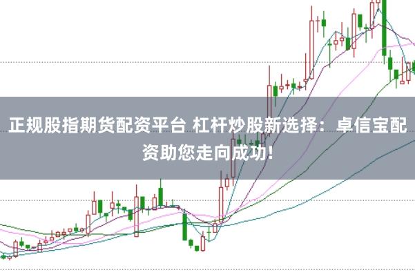 正规股指期货配资平台 杠杆炒股新选择：卓信宝配资助您走向成功!