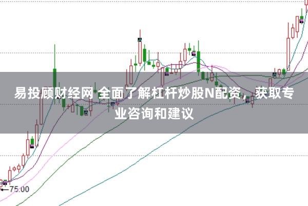 易投顾财经网 全面了解杠杆炒股N配资，获取专业咨询和建议