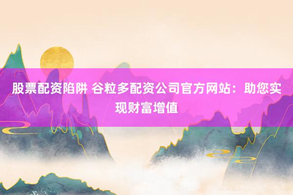股票配资陷阱 谷粒多配资公司官方网站:助您实现财富增值