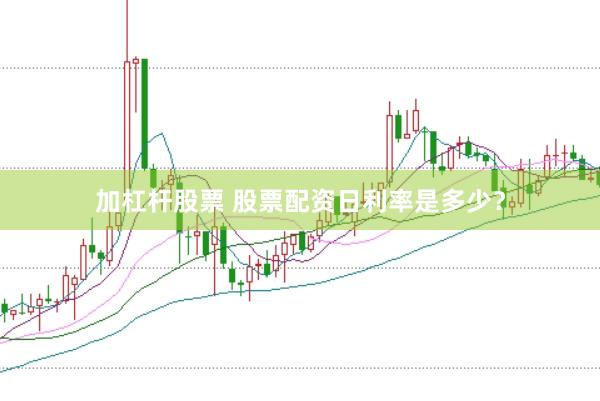 加杠杆股票 股票配资日利率是多少？