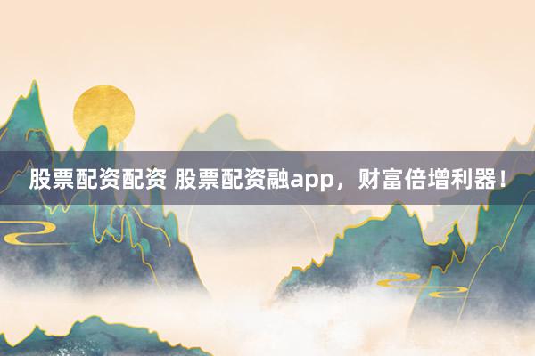 股票配资配资 股票配资融app，财富倍增利器！
