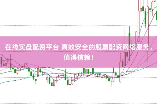 在线实盘配资平台 高效安全的股票配资网络服务，值得信赖！