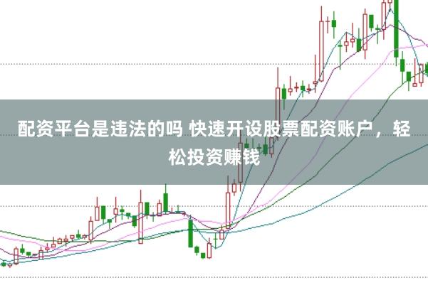 配资平台是违法的吗 快速开设股票配资账户，轻松投资赚钱