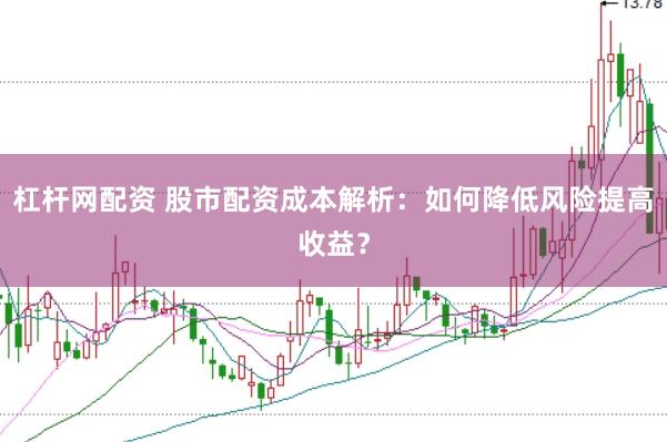 杠杆网配资 股市配资成本解析：如何降低风险提高收益？