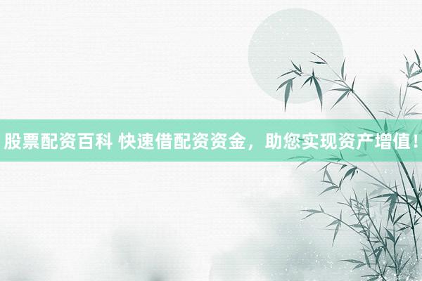 股票配资百科 快速借配资资金，助您实现资产增值！