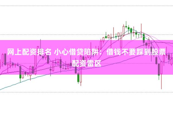 网上配资排名 小心借贷陷阱：借钱不要踩到股票配资雷区