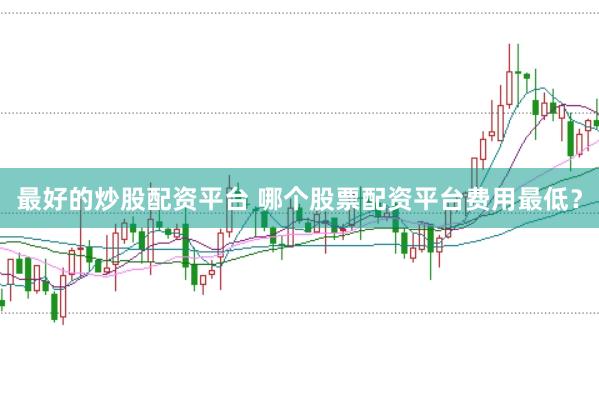 最好的炒股配资平台 哪个股票配资平台费用最低？
