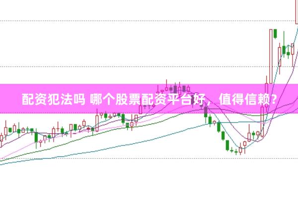 配资犯法吗 哪个股票配资平台好,值得信赖?