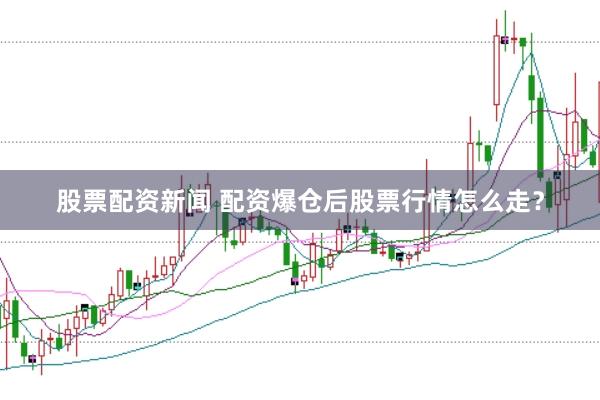 股票配资新闻 配资爆仓后股票行情怎么走？