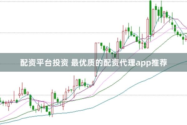 配资平台投资 最优质的配资代理app推荐