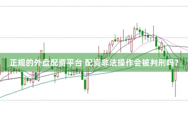 正规的外盘配资平台 配资非法操作会被判刑吗？