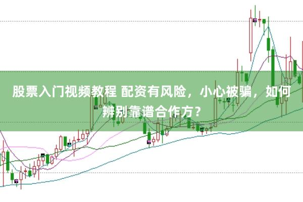 股票入门视频教程 配资有风险，小心被骗，如何辨别靠谱合作方？