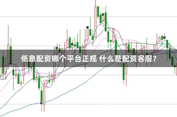 低息配资哪个平台正规 什么是配资客服?