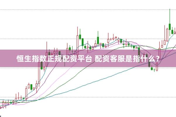 恒生指数正规配资平台 配资客服是指什么？