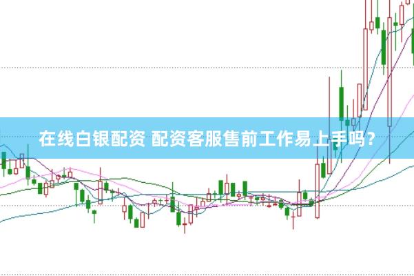 在线白银配资 配资客服售前工作易上手吗？