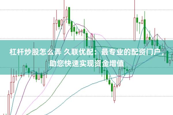 杠杆炒股怎么弄 久联优配：最专业的配资门户，助您快速实现资金增值
