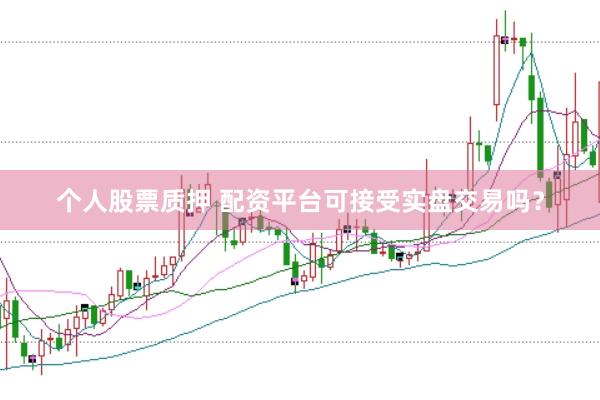 个人股票质押 配资平台可接受实盘交易吗？