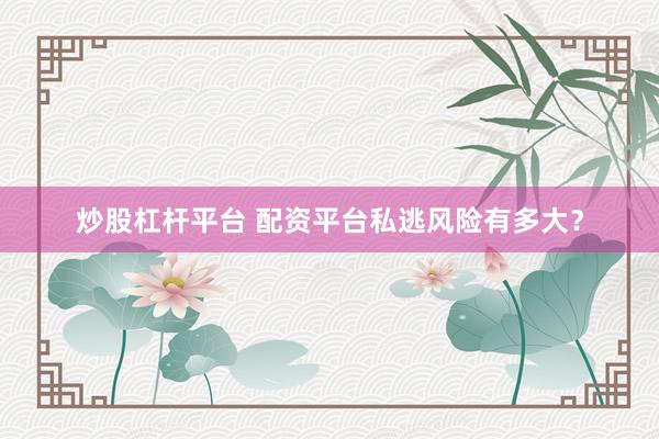 炒股杠杆平台 配资平台私逃风险有多大？
