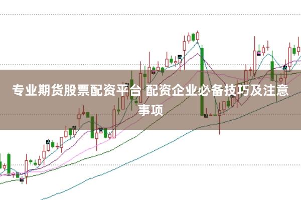 专业期货股票配资平台 配资企业必备技巧及注意事项