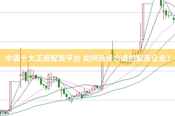 中国十大正规配资平台 如何选择合适的配资企业？