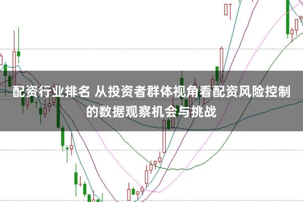 配资行业排名 从投资者群体视角看配资风险控制的数据观察机会与挑战