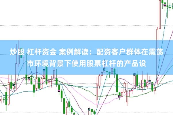 炒股 杠杆资金 案例解读：配资客户群体在震荡市环境背景下使用股票杠杆的产品设
