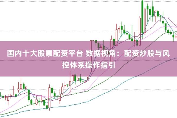 国内十大股票配资平台 数据视角：配资炒股与风控体系操作指引