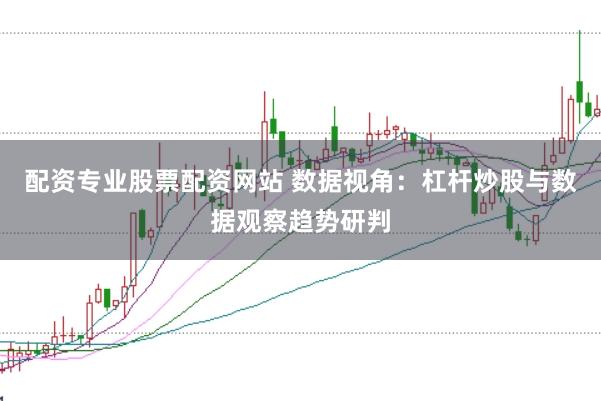配资专业股票配资网站 数据视角：杠杆炒股与数据观察趋势研判