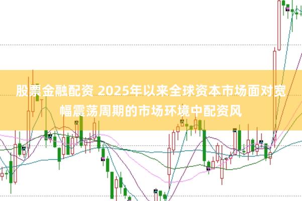 股票金融配资 2025年以来全球资本市场面对宽幅震荡周期的市场环境中配资风