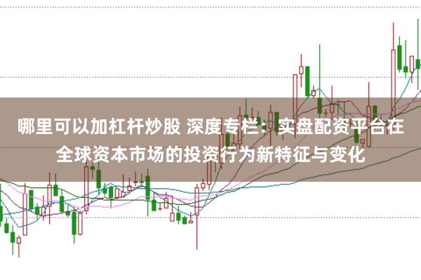 哪里可以加杠杆炒股 深度专栏：实盘配资平台在全球资本市场的投资行为新特征与变化
