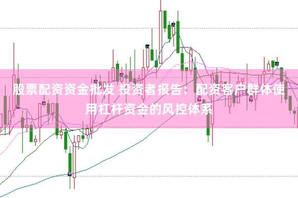 股票配资资金批发 投资者报告：配资客户群体使用杠杆资金的风控体系