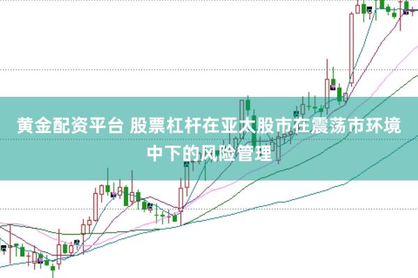 黄金配资平台 股票杠杆在亚太股市在震荡市环境中下的风险管理