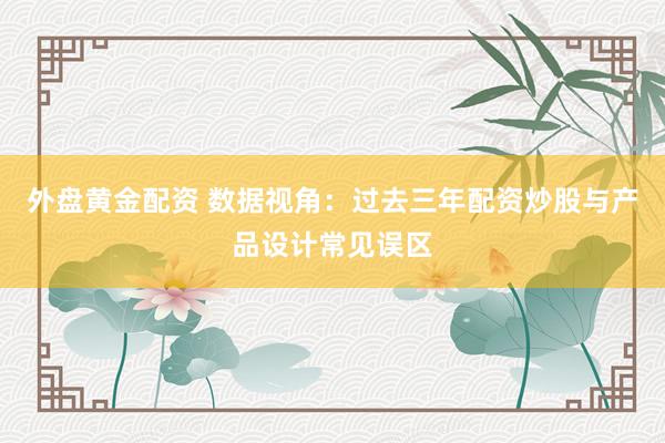 外盘黄金配资 数据视角：过去三年配资炒股与产品设计常见误区