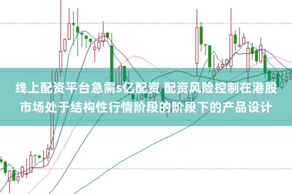 线上配资平台急需s亿配资 配资风险控制在港股市场处于结构性行情阶段的阶段下的产品设计