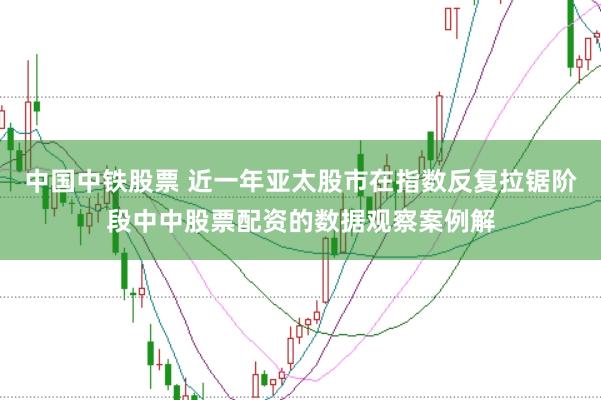 中国中铁股票 近一年亚太股市在指数反复拉锯阶段中中股票配资的数据观察案例解