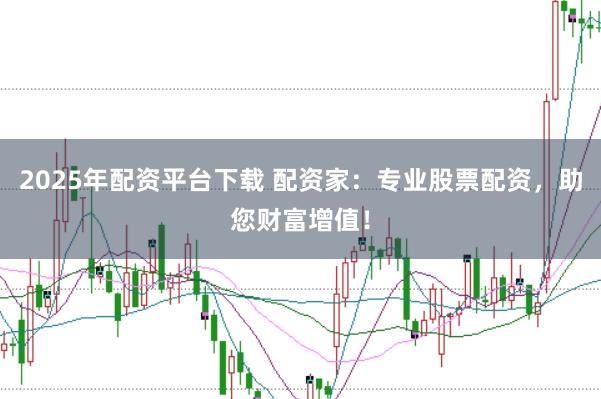 2025年配资平台下载 配资家：专业股票配资，助您财富增值！