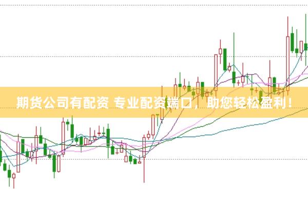 期货公司有配资 专业配资端口，助您轻松盈利！